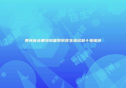 贵州省去眼袋修复整形医生排名前十强推荐
