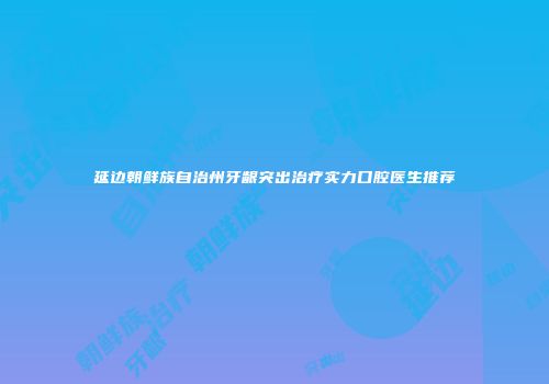 延边朝鲜族自治州牙龈突出治疗实力口腔医生推荐