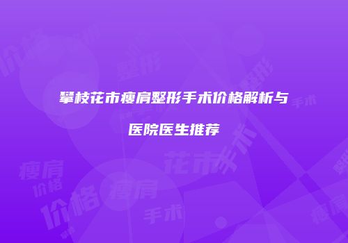 攀枝花市瘦肩整形手术价格解析与医院医生推荐