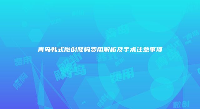 青岛韩式微创隆胸费用解析及手术注意事项