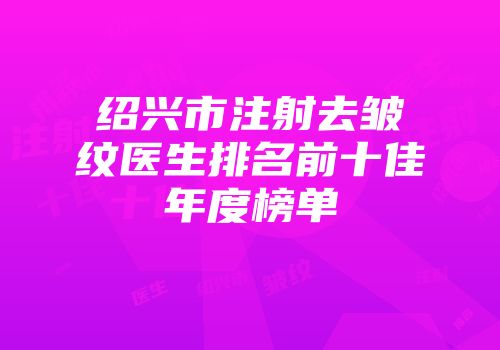 绍兴市注射去皱纹医生排名前十佳年度榜单
