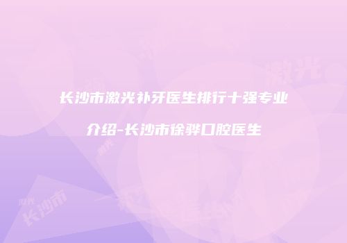 长沙市激光补牙医生排行十强专业介绍-长沙市徐骅口腔医生