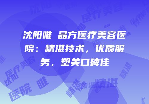 沈阳唯媄晶方医疗美容医院：精湛技术，优质服务，塑美口碑佳