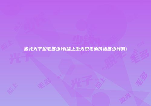 激光光子脱毛多少钱(脸上激光脱毛的价格多少钱啊)