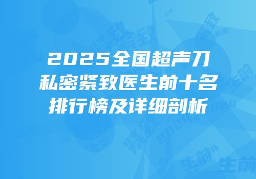 2025全国超声刀私密紧致医生前十名排行榜及详细剖析