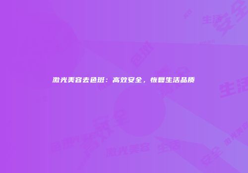 激光美容去色斑：高效安全，恢复生活品质