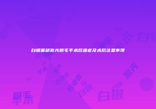白银面部激光脱毛手术后遗症及术后注意事项