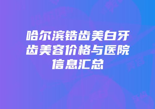 哈尔滨锆齿美白牙齿美容价格与医院信息汇总