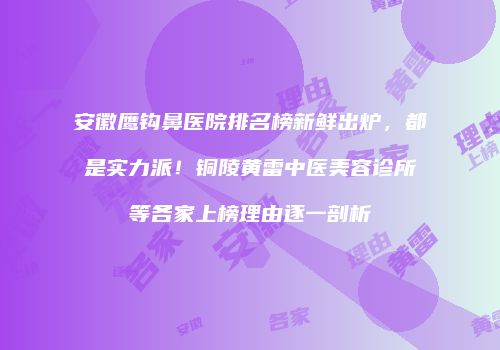 安徽鹰钩鼻医院排名榜新鲜出炉，都是实力派！铜陵黄雷中医美容诊所等各家上榜理由逐一剖析