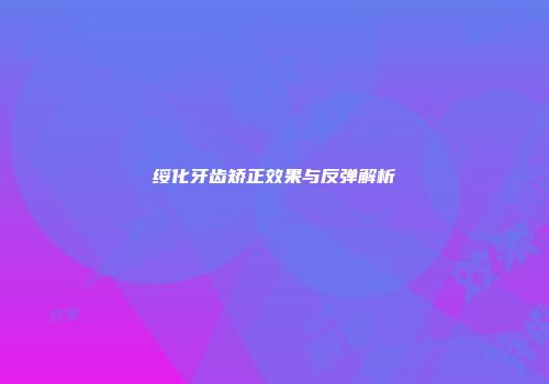 绥化牙齿矫正效果与反弹解析