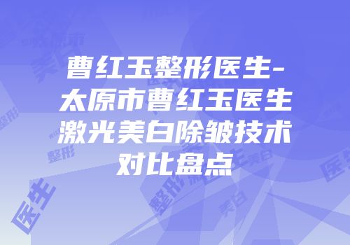 曹红玉整形医生-太原市曹红玉医生激光美白除皱技术对比盘点