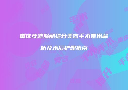 重庆线雕脸部提升美容手术费用解析及术后护理指南
