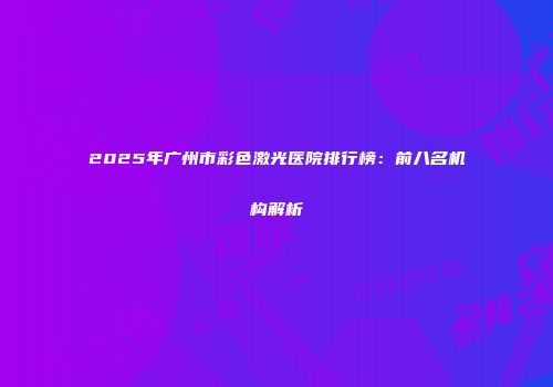 2025年广州市彩色激光医院排行榜：前八名机构解析