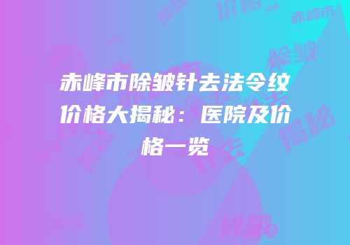 赤峰市除皱针去法令纹价格大揭秘：医院及价格一览
