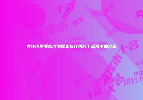 菏泽市黑毛痣消除医生排行榜前十名及专业介绍
