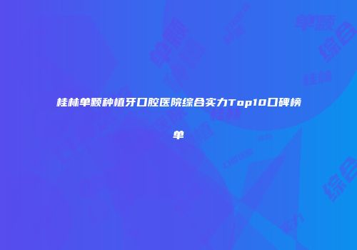 桂林单颗种植牙口腔医院综合实力Top10口碑榜单