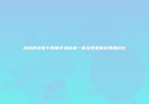 滨州市修整下颌角手术价格一览及各家机构费用对比
