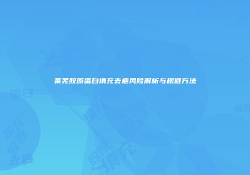 莱芜胶原蛋白填充去疤风险解析与规避方法