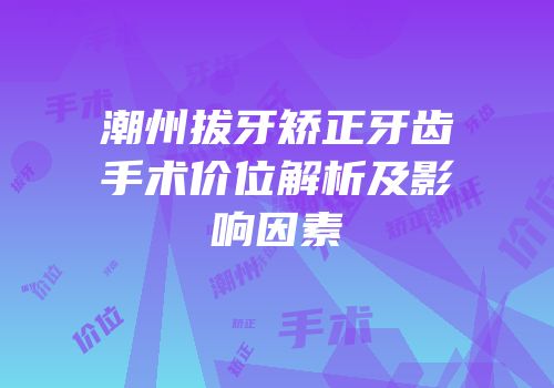 潮州拔牙矫正牙齿手术价位解析及影响因素