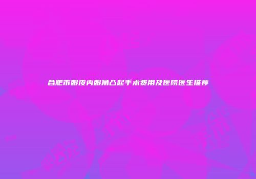 合肥市眼皮内眼角凸起手术费用及医院医生推荐