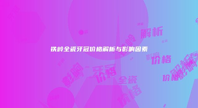 铁岭全瓷牙冠价格解析与影响因素