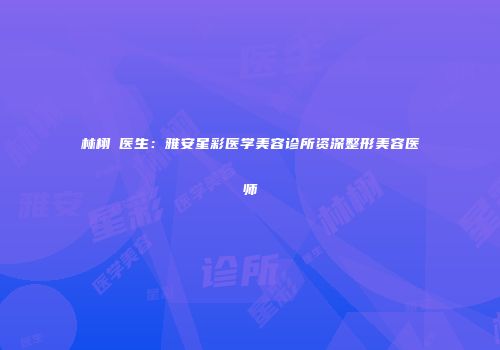 林栩晹医生：雅安星彩医学美容诊所资深整形美容医师
