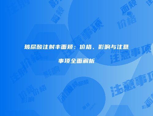 玻尿酸注射丰面颊：价格、影响与注意事项全面解析