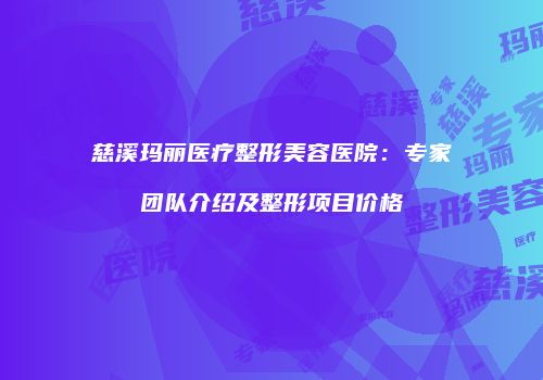 慈溪玛丽医疗整形美容医院：专家团队介绍及整形项目价格