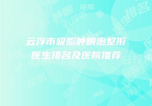 云浮市吸脂肿眼泡整形医生排名及医院推荐