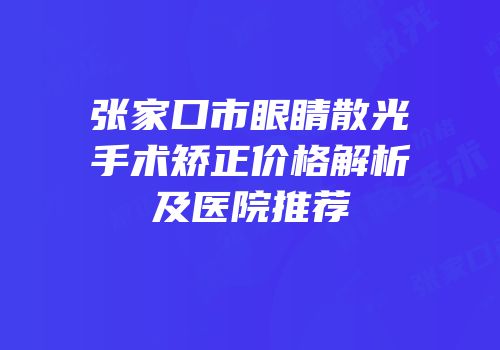 张家口市眼睛散光手术矫正价格解析及医院推荐