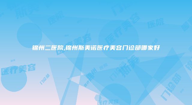 锦州二医院,锦州斯美诺医疗美容门诊部哪家好