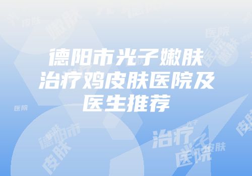 德阳市光子嫩肤治疗鸡皮肤医院及医生推荐