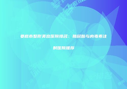 娄底市整形美容医院排名：玻尿酸与肉毒素注射医院推荐