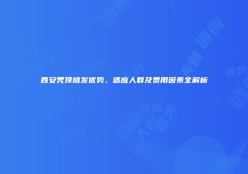 西安秃顶植发优势、适应人群及费用因素全解析