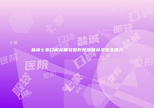 盐城七家口碑祛眼袋整形医院推荐及医生简介