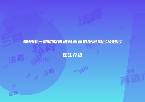 鄂州市三期肋软骨法耳再造术医院排名及知名医生介绍