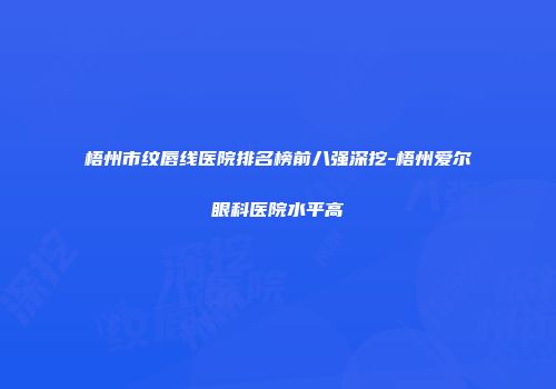 梧州市纹唇线医院排名榜前八强深挖-梧州爱尔眼科医院水平高