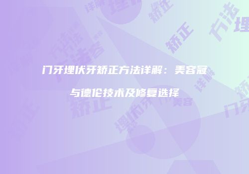门牙埋伏牙矫正方法详解：美容冠与德伦技术及修复选择
