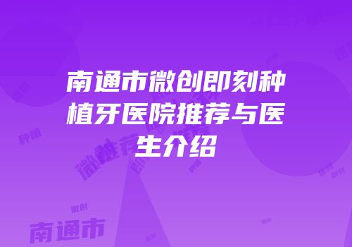 南通市微创即刻种植牙医院推荐与医生介绍