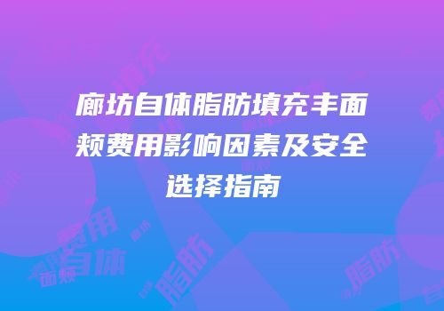 廊坊自体脂肪填充丰面颊费用影响因素及安全选择指南