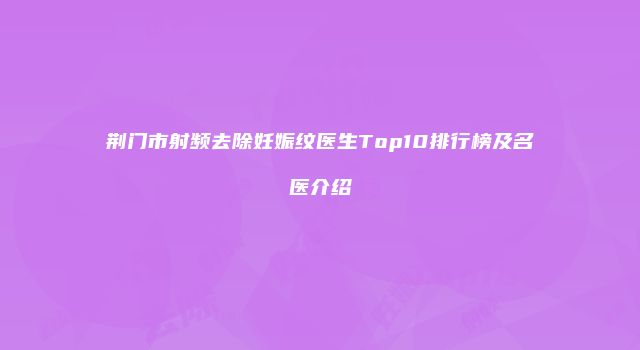 荆门市射频去除妊娠纹医生Top10排行榜及名医介绍