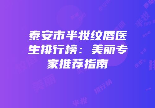 泰安市半妆纹唇医生排行榜：美丽专家推荐指南