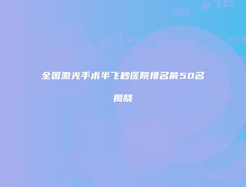 全国激光手术半飞秒医院排名前50名揭晓