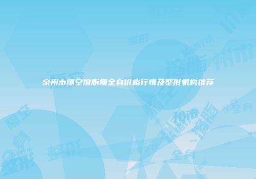 泉州市隔空溶脂瘦全身价格行情及整形机构推荐