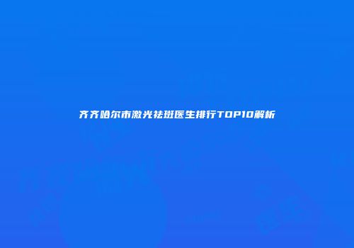 齐齐哈尔市激光祛斑医生排行TOP10解析
