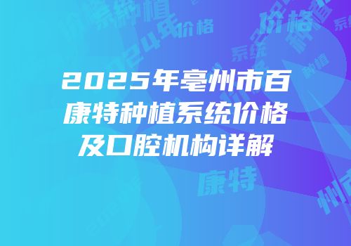 2025年亳州市百康特种植系统价格及口腔机构详解