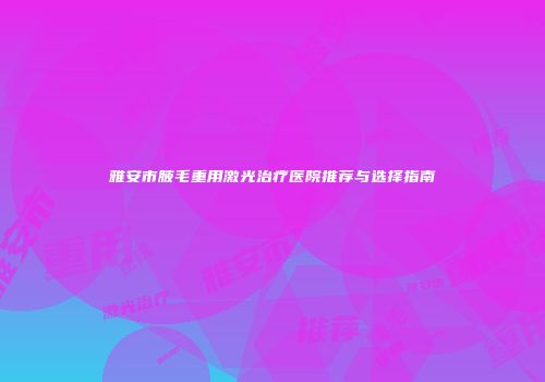雅安市腋毛重用激光治疗医院推荐与选择指南