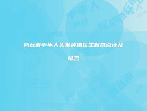商丘市中年人头发种植医生权威点评及排名