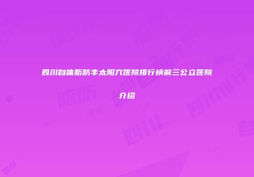 四川自体脂肪丰太阳穴医院排行榜前三公立医院介绍