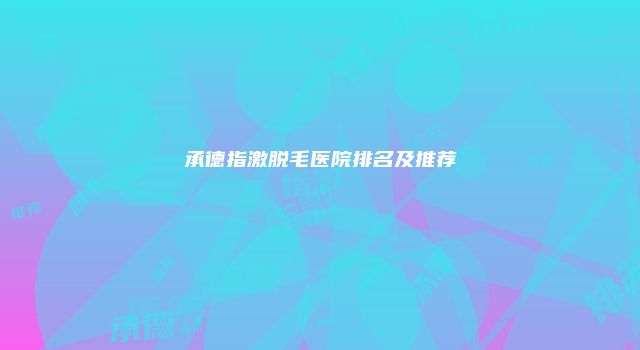 承德指激脱毛医院排名及推荐